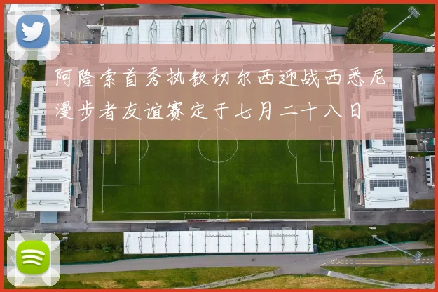 阿隆索首秀执教切尔西迎战西悉尼漫步者友谊赛定于七月二十八日