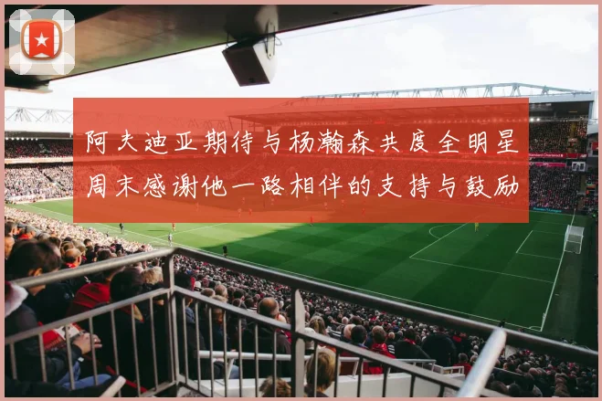 阿夫迪亚期待与杨瀚森共度全明星周末感谢他一路相伴的支持与鼓励