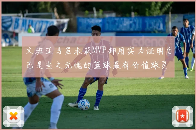 文班亚马虽未获MVP却用实力证明自己是当之无愧的篮球最有价值球员