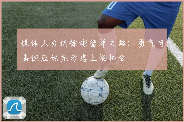 媒体人分析徐彬留洋之路：勇气可嘉但应优先考虑上场机会