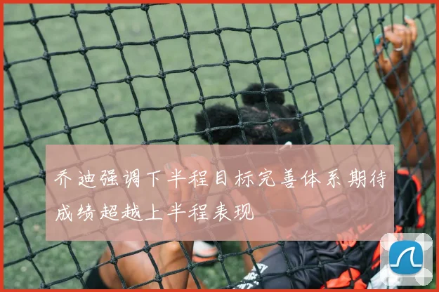 乔迪强调下半程目标完善体系期待成绩超越上半程表现