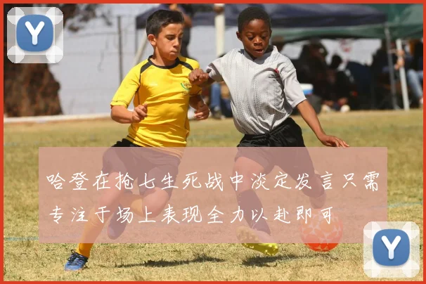 哈登在抢七生死战中淡定发言只需专注于场上表现全力以赴即可
