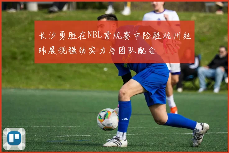 长沙勇胜在NBL常规赛中险胜杭州经纬展现强劲实力与团队配合