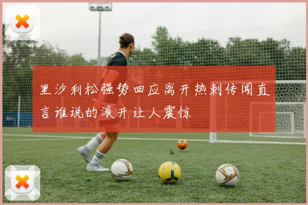 里沙利松强势回应离开热刺传闻直言谁说的滚开让人震惊