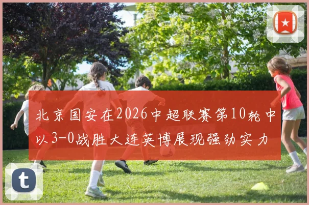 北京国安在2026中超联赛第10轮中以3-0战胜大连英博展现强劲实力