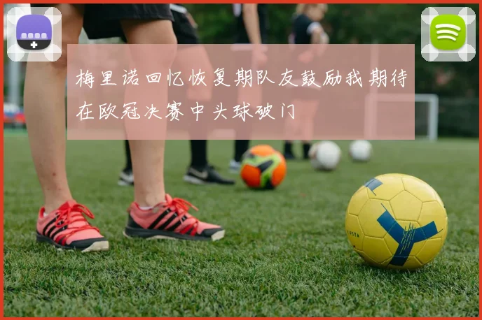 梅里诺回忆恢复期队友鼓励我期待在欧冠决赛中头球破门
