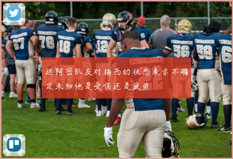 迈阿密队友对梅西的状态表示不确定未知他是受伤还是疲劳