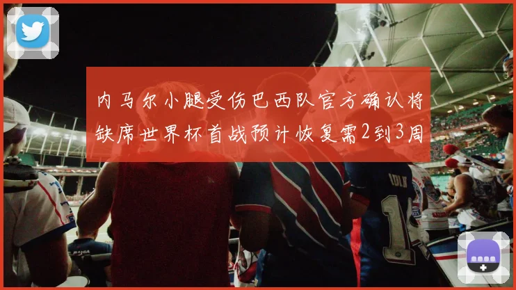 内马尔小腿受伤巴西队官方确认将缺席世界杯首战预计恢复需2到3周